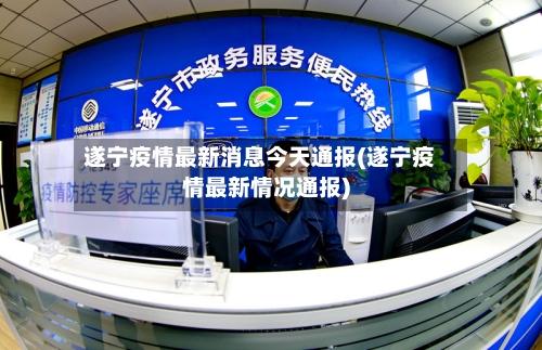 遂宁疫情最新消息今天通报(遂宁疫情最新情况通报)