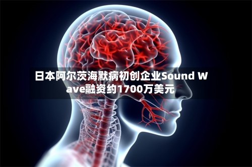 日本阿尔茨海默病初创企业Sound Wave融资约1700万美元