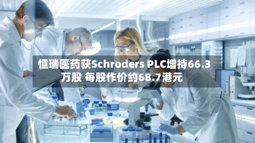恒瑞医药获Schroders PLC增持66.3万股 每股作价约68.7港元