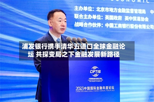 浦发银行携手清华五道口全球金融论坛 共探变局之下金融发展新路径