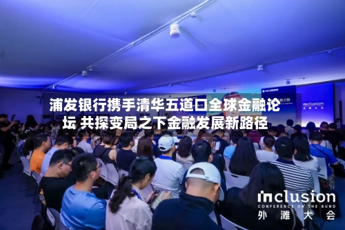 浦发银行携手清华五道口全球金融论坛 共探变局之下金融发展新路径-第2张图片