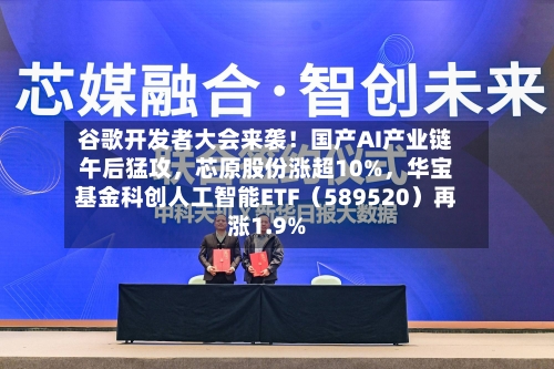 谷歌开发者大会来袭!国产AI产业链午后猛攻,芯原股份涨超10%,华宝基金科创人工智能ETF(589520)再涨1.9%