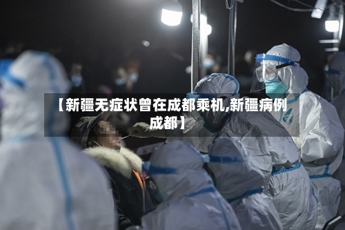 【新疆无症状曾在成都乘机,新疆病例 成都】