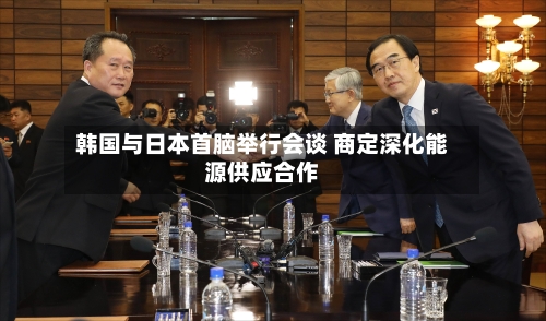 韩国与日本首脑举行会谈 商定深化能源供应合作-第2张图片