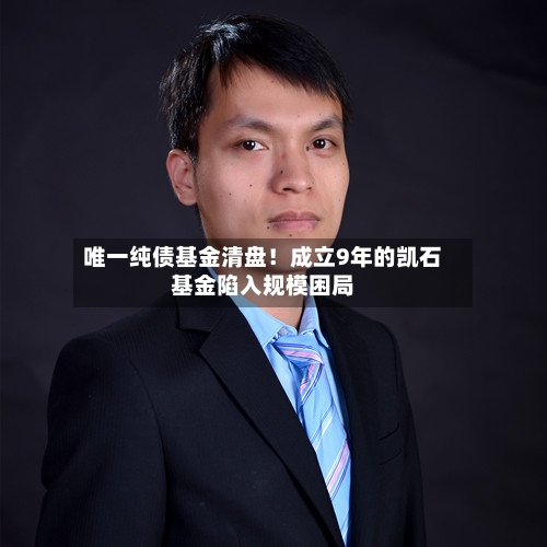 唯一纯债基金清盘！成立9年的凯石基金陷入规模困局