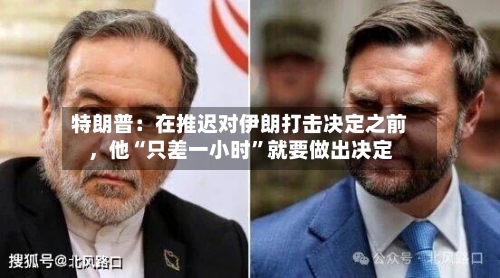 特朗普：在推迟对伊朗打击决定之前，他“只差一小时”就要做出决定-第3张图片