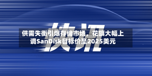 供需失衡引爆存储市场，花旗大幅上调SanDisk目标价至2025美元-第2张图片