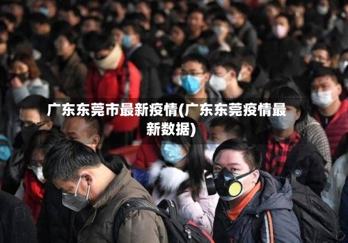 广东东莞市最新疫情(广东东莞疫情最新数据)-第3张图片